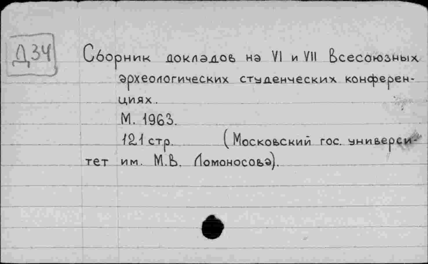 ﻿доклэдоь на VI и VII всесоюзны
Сбо
археологических студенческих конференциях .
М. 49Є>3>.
Î2.і стр 	( Московский гос. универси-
тет им. МЪ. Иомоносоьа).